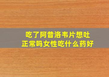 吃了阿昔洛韦片想吐正常吗女性吃什么药好