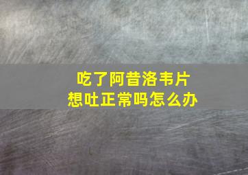 吃了阿昔洛韦片想吐正常吗怎么办