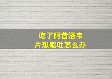 吃了阿昔洛韦片想呕吐怎么办