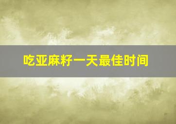 吃亚麻籽一天最佳时间