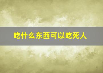 吃什么东西可以吃死人