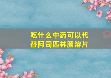 吃什么中药可以代替阿司匹林肠溶片