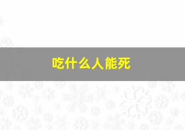 吃什么人能死