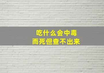 吃什么会中毒而死但查不出来