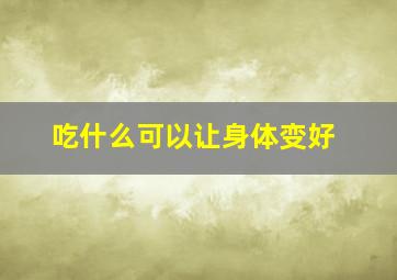 吃什么可以让身体变好