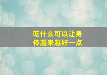 吃什么可以让身体越来越好一点