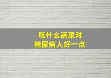 吃什么蔬菜对糖尿病人好一点