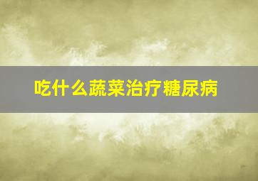 吃什么蔬菜治疗糖尿病