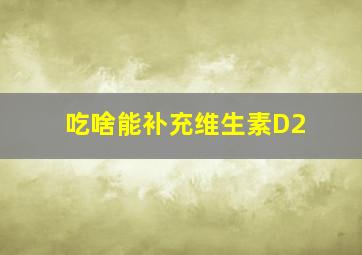 吃啥能补充维生素D2