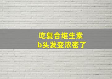 吃复合维生素b头发变浓密了