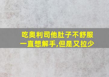 吃奥利司他肚子不舒服一直想解手,但是又拉少