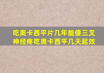 吃奥卡西平片几年能傻三叉神经疼吃奥卡西平几天起效