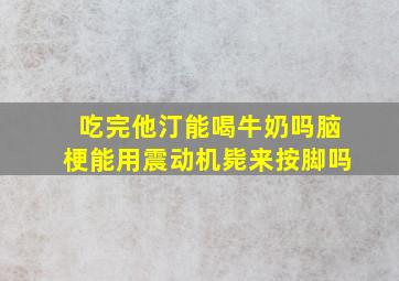 吃完他汀能喝牛奶吗脑梗能用震动机毙来按脚吗