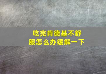 吃完肯德基不舒服怎么办缓解一下