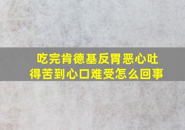 吃完肯德基反胃恶心吐得苦到心口难受怎么回事