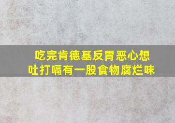 吃完肯德基反胃恶心想吐打嗝有一股食物腐烂味