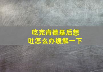 吃完肯德基后想吐怎么办缓解一下