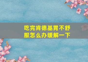 吃完肯德基胃不舒服怎么办缓解一下