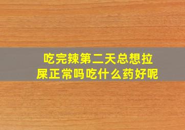 吃完辣第二天总想拉屎正常吗吃什么药好呢