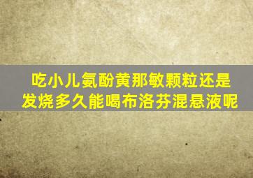 吃小儿氨酚黄那敏颗粒还是发烧多久能喝布洛芬混悬液呢