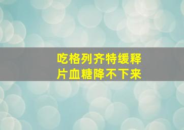 吃格列齐特缓释片血糖降不下来