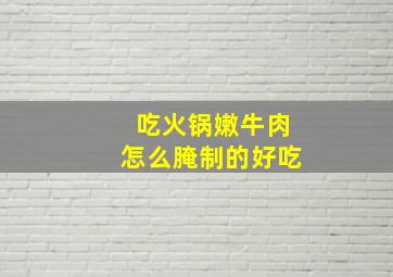 吃火锅嫩牛肉怎么腌制的好吃