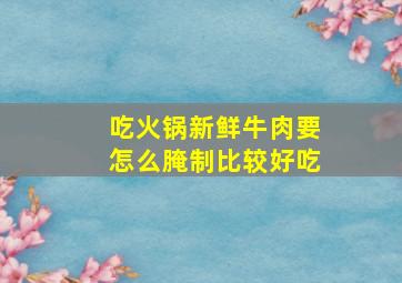 吃火锅新鲜牛肉要怎么腌制比较好吃