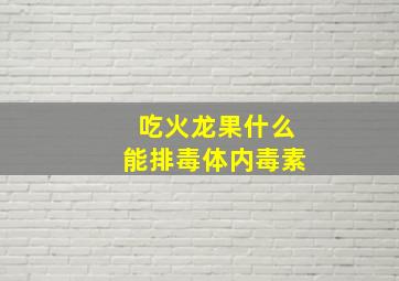 吃火龙果什么能排毒体内毒素