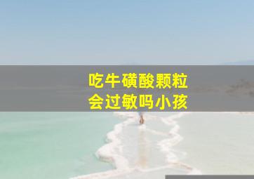 吃牛磺酸颗粒会过敏吗小孩