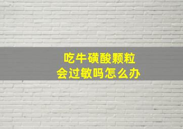 吃牛磺酸颗粒会过敏吗怎么办