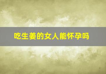 吃生姜的女人能怀孕吗