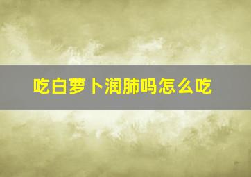 吃白萝卜润肺吗怎么吃