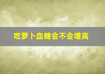 吃萝卜血糖会不会增高