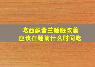 吃西酞普兰睡眠改善应该在睡前什么时间吃