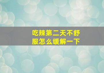 吃辣第二天不舒服怎么缓解一下