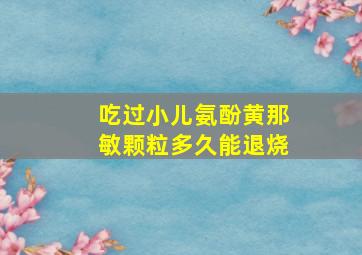 吃过小儿氨酚黄那敏颗粒多久能退烧