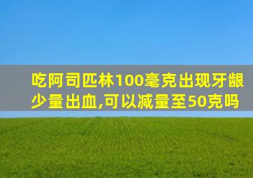 吃阿司匹林100毫克出现牙龈少量出血,可以减量至50克吗