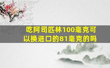 吃阿司匹林100毫克可以换进口的81毫克的吗