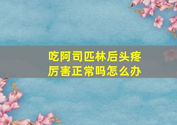 吃阿司匹林后头疼厉害正常吗怎么办