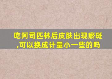 吃阿司匹林后皮肤出现瘀斑,可以换成计量小一些的吗