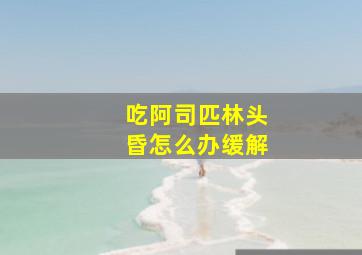 吃阿司匹林头昏怎么办缓解