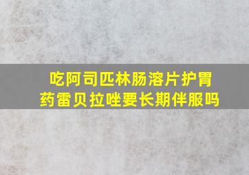 吃阿司匹林肠溶片护胃药雷贝拉唑要长期伴服吗