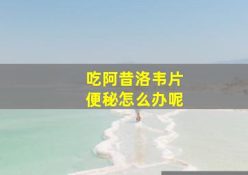 吃阿昔洛韦片便秘怎么办呢