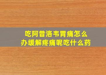 吃阿昔洛韦胃痛怎么办缓解疼痛呢吃什么药