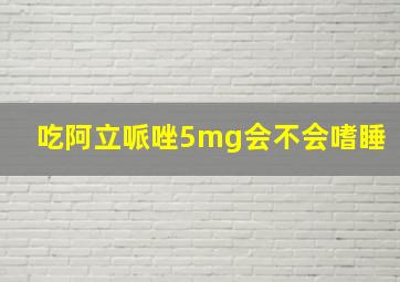 吃阿立哌唑5mg会不会嗜睡