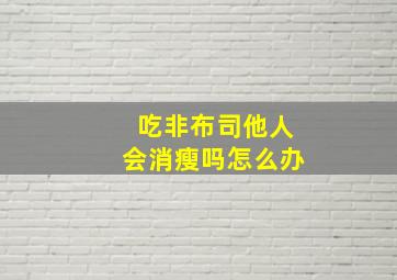 吃非布司他人会消瘦吗怎么办