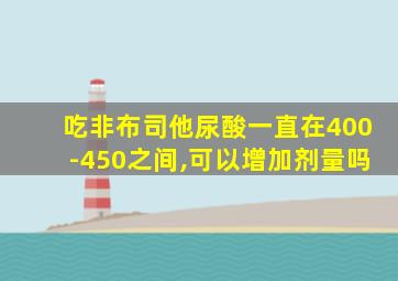 吃非布司他尿酸一直在400-450之间,可以增加剂量吗