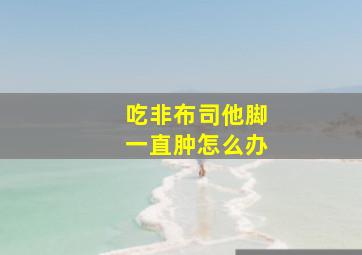 吃非布司他脚一直肿怎么办