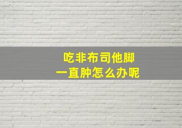 吃非布司他脚一直肿怎么办呢