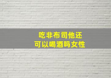 吃非布司他还可以喝酒吗女性